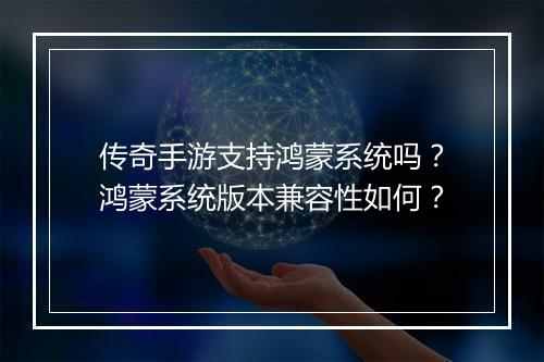 传奇手游支持鸿蒙系统吗？鸿蒙系统版本兼容性如何？