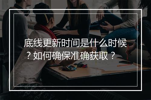 底线更新时间是什么时候？如何确保准确获取？