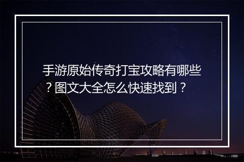 手游原始传奇打宝攻略有哪些？图文大全怎么快速找到？