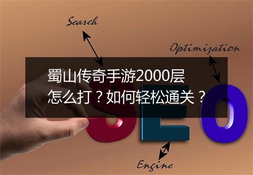 蜀山传奇手游2000层怎么打？如何轻松通关？