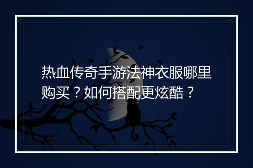 热血传奇手游法神衣服哪里购买？如何搭配更炫酷？