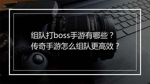 组队打boss手游有哪些？传奇手游怎么组队更高效？