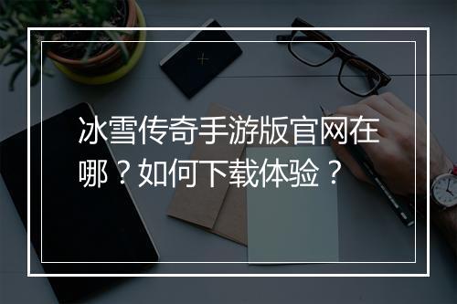 冰雪传奇手游版官网在哪？如何下载体验？
