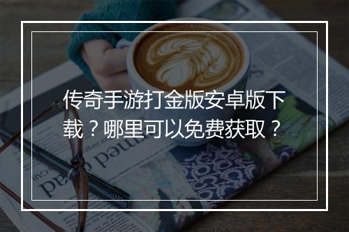 传奇手游打金版安卓版下载？哪里可以免费获取？