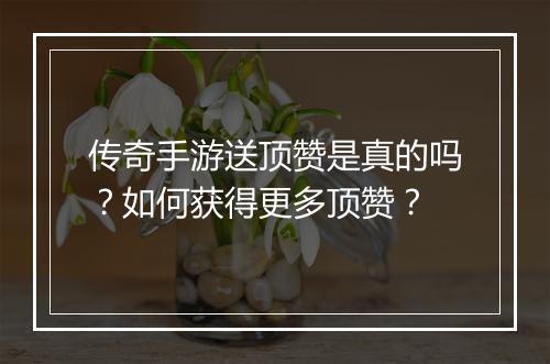 传奇手游送顶赞是真的吗？如何获得更多顶赞？