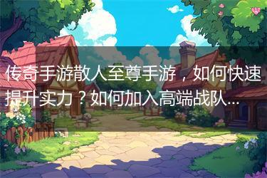 传奇手游散人至尊手游，如何快速提升实力？如何加入高端战队？
