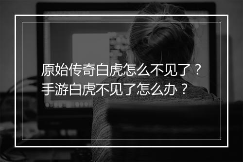 原始传奇白虎怎么不见了？手游白虎不见了怎么办？