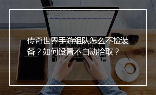 传奇世界手游组队怎么不捡装备？如何设置不自动拾取？