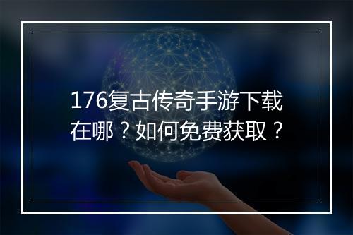 176复古传奇手游下载在哪？如何免费获取？