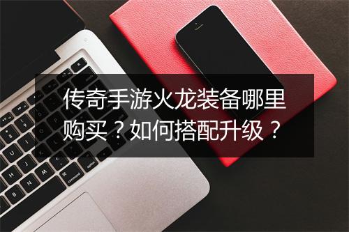 传奇手游火龙装备哪里购买？如何搭配升级？