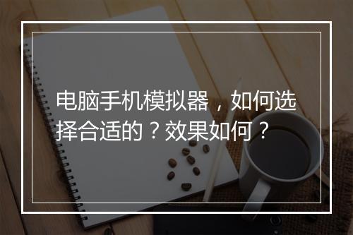 电脑手机模拟器，如何选择合适的？效果如何？