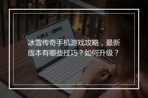 冰雪传奇手机游戏攻略，最新版本有哪些技巧？如何升级？