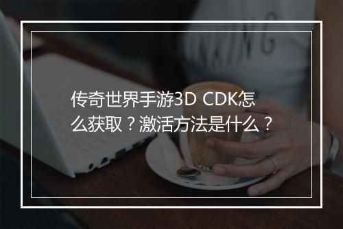 传奇世界手游3D CDK怎么获取？激活方法是什么？
