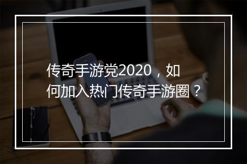 传奇手游党2020，如何加入热门传奇手游圈？
