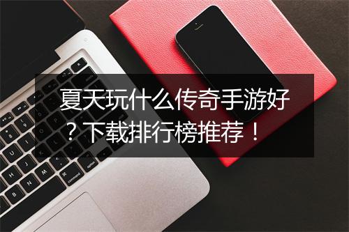夏天玩什么传奇手游好？下载排行榜推荐！