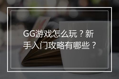 GG游戏怎么玩？新手入门攻略有哪些？