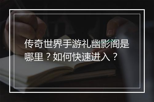 传奇世界手游礼幽影阁是哪里？如何快速进入？