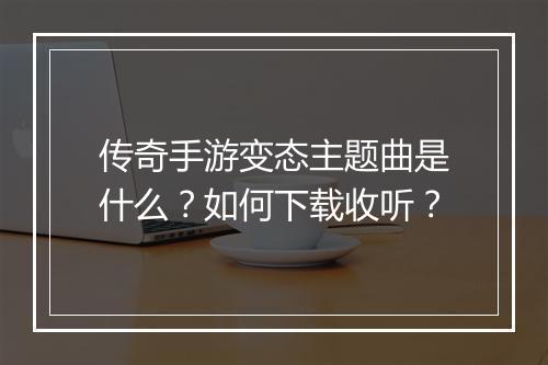 传奇手游变态主题曲是什么？如何下载收听？