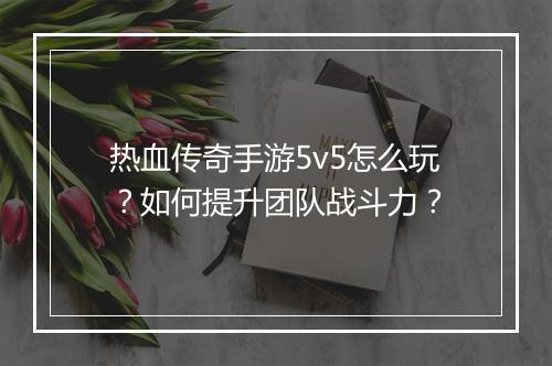 热血传奇手游5v5怎么玩？如何提升团队战斗力？