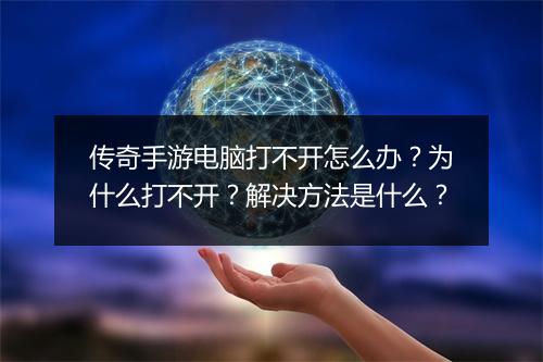 传奇手游电脑打不开怎么办？为什么打不开？解决方法是什么？