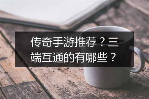 传奇手游推荐？三端互通的有哪些？