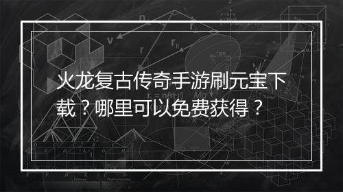 火龙复古传奇手游刷元宝下载？哪里可以免费获得？