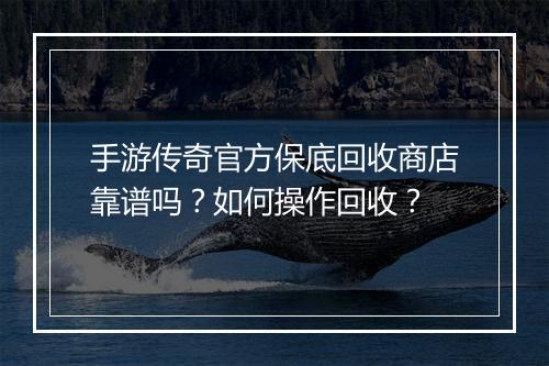 手游传奇官方保底回收商店靠谱吗？如何操作回收？