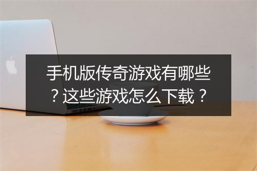 手机版传奇游戏有哪些?这些游戏怎么下载?