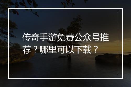 传奇手游免费公众号推荐？哪里可以下载？