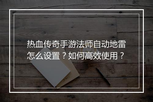 热血传奇手游法师自动地雷怎么设置？如何高效使用？
