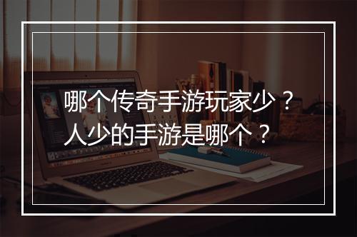 哪个传奇手游玩家少？人少的手游是哪个？