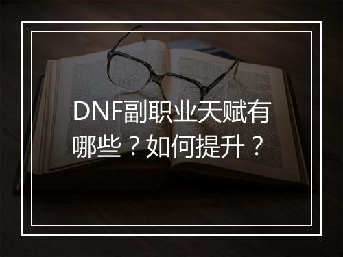 DNF副职业天赋有哪些？如何提升？