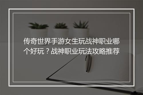 传奇世界手游女生玩战神职业哪个好玩？战神职业玩法攻略推荐
