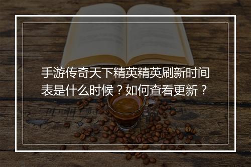 手游传奇天下精英精英刷新时间表是什么时候？如何查看更新？