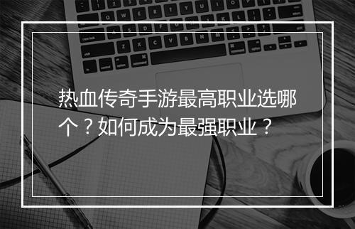 热血传奇手游最高职业选哪个？如何成为最强职业？