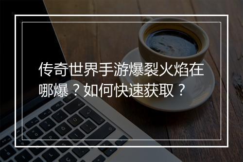 传奇世界手游爆裂火焰在哪爆？如何快速获取？