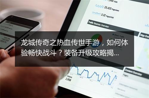 龙城传奇之热血传世手游，如何体验畅快战斗？装备升级攻略揭秘！