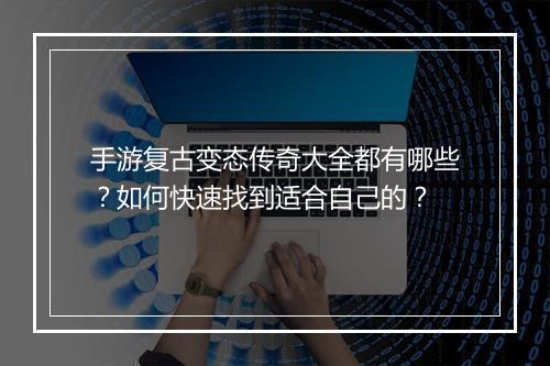 手游复古变态传奇大全都有哪些？如何快速找到适合自己的？