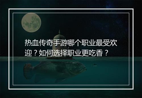 热血传奇手游哪个职业最受欢迎？如何选择职业更吃香？