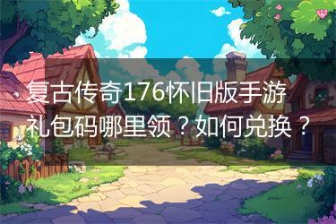 复古传奇176怀旧版手游礼包码哪里领？如何兑换？