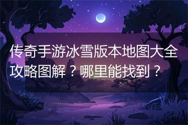 传奇手游冰雪版本地图大全攻略图解？哪里能找到？