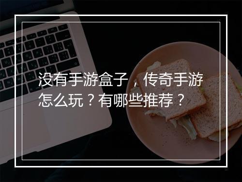 没有手游盒子，传奇手游怎么玩？有哪些推荐？