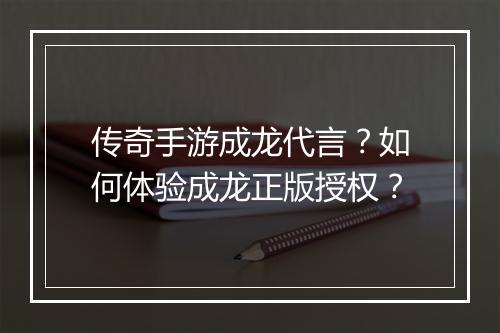 传奇手游成龙代言？如何体验成龙正版授权？