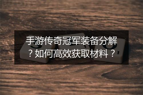手游传奇冠军装备分解？如何高效获取材料？