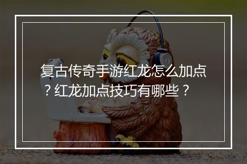复古传奇手游红龙怎么加点？红龙加点技巧有哪些？