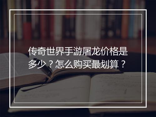 传奇世界手游屠龙价格是多少？怎么购买最划算？