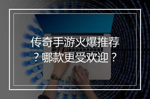传奇手游火爆推荐？哪款更受欢迎？