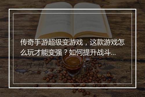 传奇手游超级变游戏，这款游戏怎么玩才能变强？如何提升战斗力？