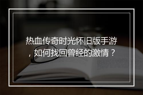 热血传奇时光怀旧版手游，如何找回曾经的激情？