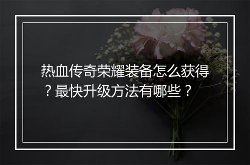 热血传奇荣耀装备怎么获得？最快升级方法有哪些？